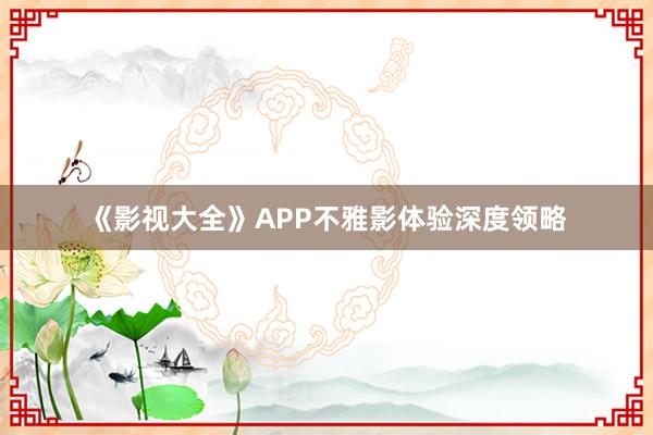 《影视大全》APP不雅影体验深度领略